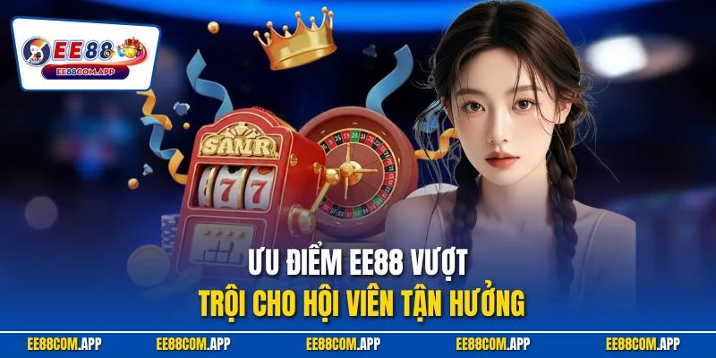 Ưu điểm EE88 vượt trội cho hội viên tận hưởng